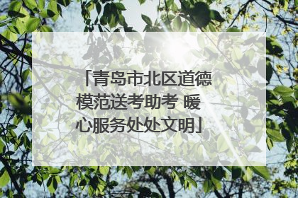 青岛市北区道德模范送考助考 暖心服务处处文明