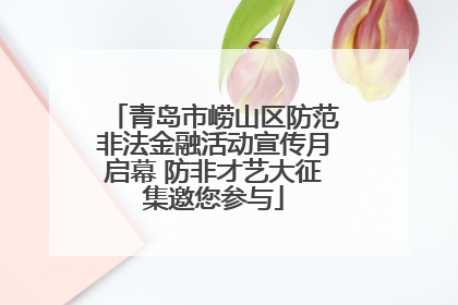青岛市崂山区防范非法金融活动宣传月启幕 防非才艺大征集邀您参与