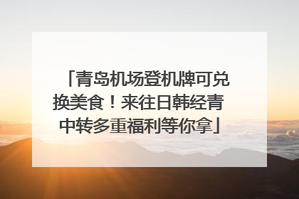 青岛机场登机牌可兑换美食！来往日韩经青中转多重福利等你拿