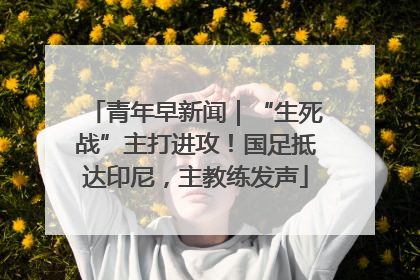 青年早新闻｜“生死战”主打进攻！国足抵达印尼，主教练发声