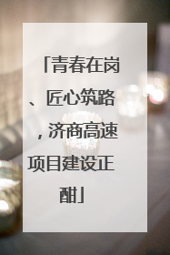 青春在岗、匠心筑路，济商高速项目建设正酣