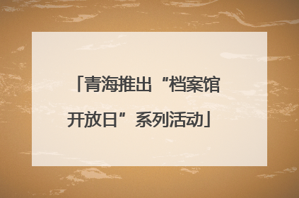 青海推出“档案馆开放日”系列活动