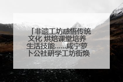 非遗工坊感悟传统文化 烘焙课堂培养生活技能……咸宁萝卜公社研学工坊街焕新迎“双节”
