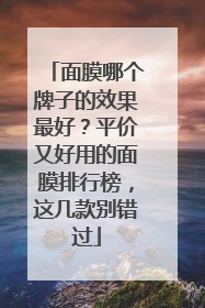 面膜哪个牌子的效果最好？平价又好用的面膜排行榜，这几款别错过