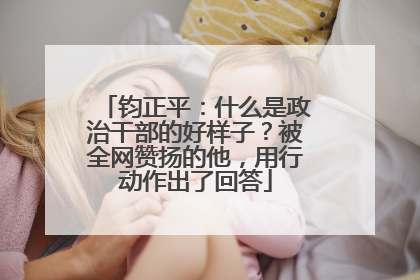 钧正平：什么是政治干部的好样子？被全网赞扬的他，用行动作出了回答