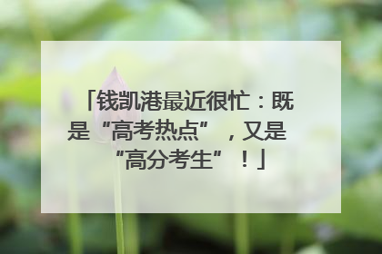 钱凯港最近很忙：既是“高考热点”，又是“高分考生”！