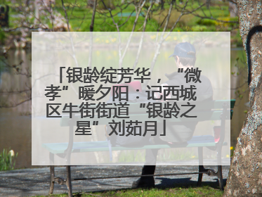 银龄绽芳华，“微孝”暖夕阳：记西城区牛街街道“银龄之星”刘茹月