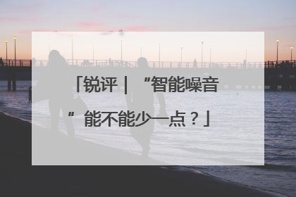 锐评｜“智能噪音”能不能少一点？
