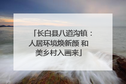 长白县八道沟镇：人居环境焕新颜 和美乡村入画来