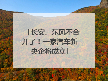 长安、东风不合并了！一家汽车新央企将成立