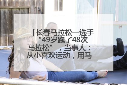 长春马拉松一选手“49岁跑了48次马拉松”，当事人：从小喜欢运动，用马拉松感受大自然