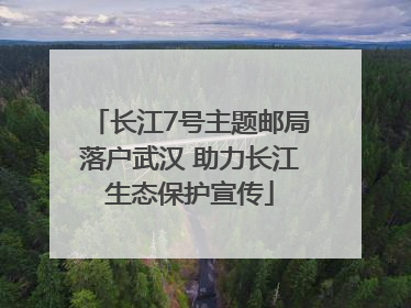 长江7号主题邮局落户武汉 助力长江生态保护宣传