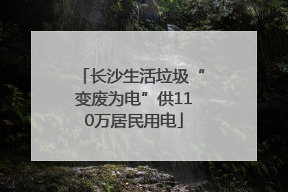 长沙生活垃圾“变废为电”供110万居民用电