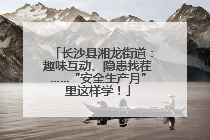 长沙县湘龙街道：趣味互动、隐患找茬……“安全生产月”里这样学！