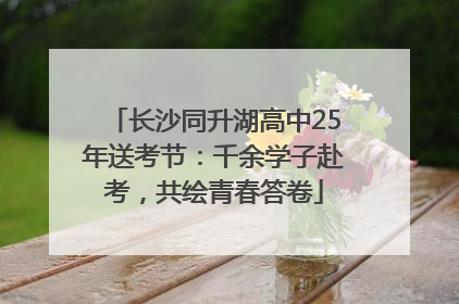 长沙同升湖高中25年送考节：千余学子赴考，共绘青春答卷
