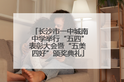 长沙市一中城南中学举行“五四”表彰大会暨“五美四好”颁奖典礼