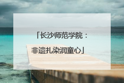 长沙师范学院：非遗扎染润童心