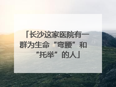 长沙这家医院有一群为生命“弯腰”和“托举”的人