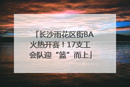 长沙雨花区街BA火热开赛！17支工会队迎“篮”而上