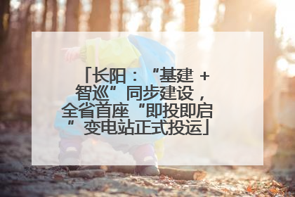 长阳：“基建 + 智巡”同步建设，全省首座“即投即启”变电站正式投运