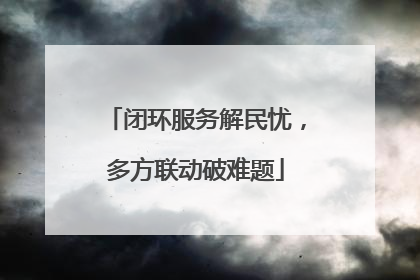 闭环服务解民忧，多方联动破难题