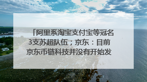 阿里系淘宝支付宝等冠名3支苏超队伍；京东：目前京东币链科技并没有开始发行稳定币｜早资道