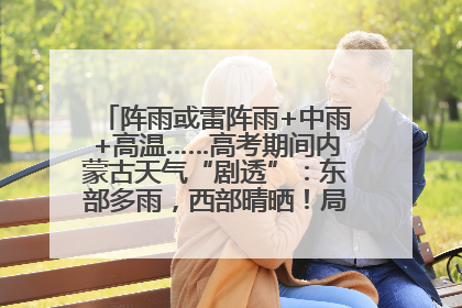 阵雨或雷阵雨+中雨+高温……高考期间内蒙古天气“剧透”：东部多雨，西部晴晒！局地有短时强降水