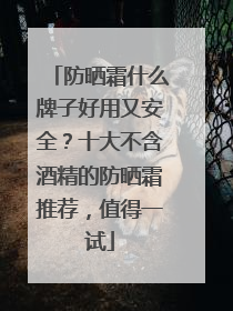 防晒霜什么牌子好用又安全？十大不含酒精的防晒霜推荐，值得一试