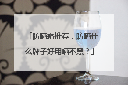 防晒霜推荐，防晒什么牌子好用晒不黑？