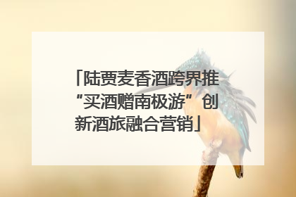 陆贾麦香酒跨界推“买酒赠南极游”创新酒旅融合营销
