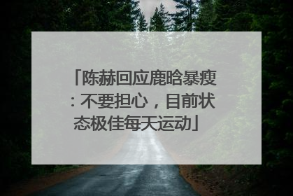 陈赫回应鹿晗暴瘦：不要担心，目前状态极佳每天运动