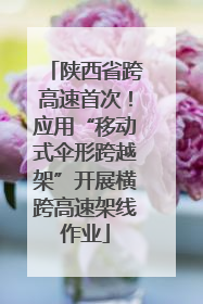 陕西省跨高速首次！应用“移动式伞形跨越架”开展横跨高速架线作业