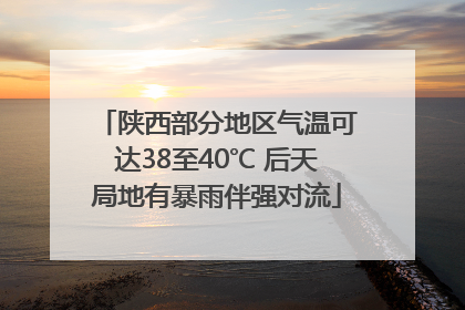 陕西部分地区气温可达38至40℃ 后天局地有暴雨伴强对流