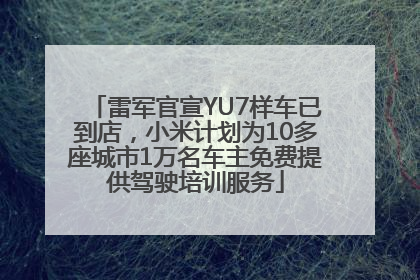 雷军官宣YU7样车已到店，小米计划为10多座城市1万名车主免费提供驾驶培训服务