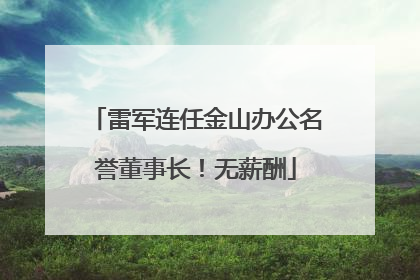 雷军连任金山办公名誉董事长！无薪酬