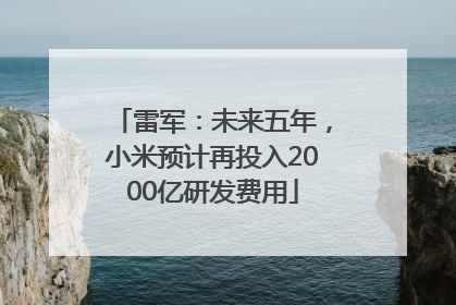 雷军：未来五年，小米预计再投入2000亿研发费用