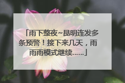 雨下整夜~昆明连发多条预警！接下来几天，雨雨雨模式继续……