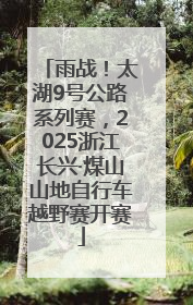 雨战！太湖9号公路系列赛，2025浙江长兴·煤山山地自行车越野赛开赛