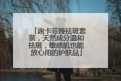 露卡菲娅祛斑套装，天然成分温和祛斑，敏感肌也能放心用的护肤品