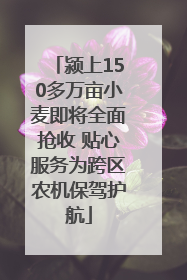 颍上150多万亩小麦即将全面抢收 贴心服务为跨区农机保驾护航