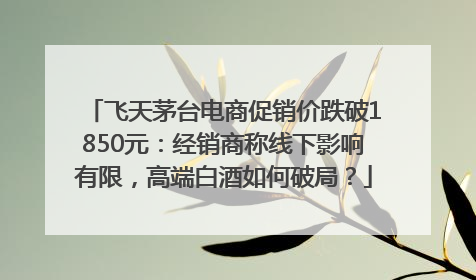 飞天茅台电商促销价跌破1850元：经销商称线下影响有限，高端白酒如何破局？