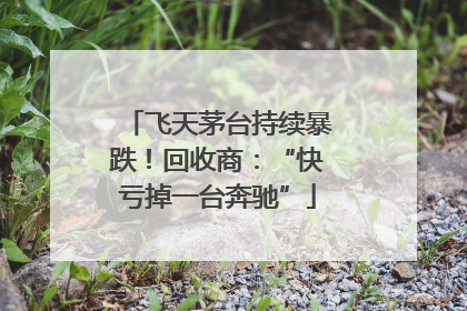 飞天茅台持续暴跌！回收商：“快亏掉一台奔驰”