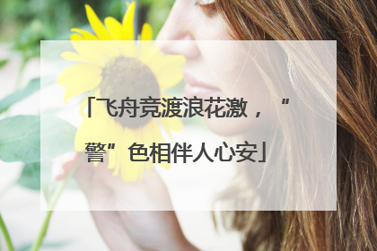 飞舟竞渡浪花激，“警”色相伴人心安