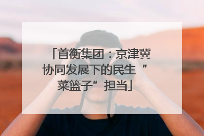 首衡集团：京津冀协同发展下的民生“菜篮子”担当