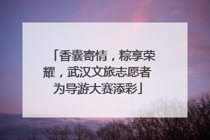 香囊寄情，粽享荣耀，武汉文旅志愿者为导游大赛添彩
