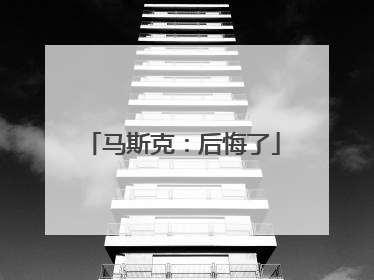 马斯克：后悔了