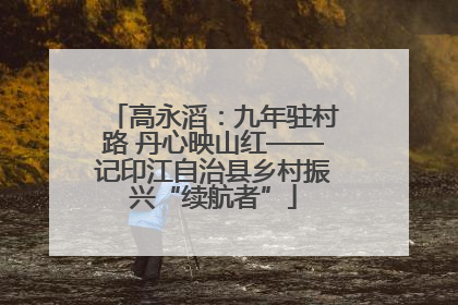 高永滔：九年驻村路 丹心映山红——记印江自治县乡村振兴“续航者”