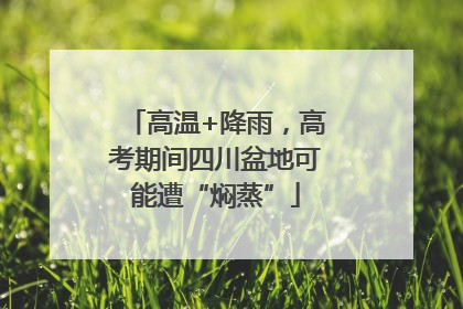 高温+降雨，高考期间四川盆地可能遭“焖蒸”