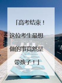 高考结束！这位考生最想做的事竟然是带孩子！