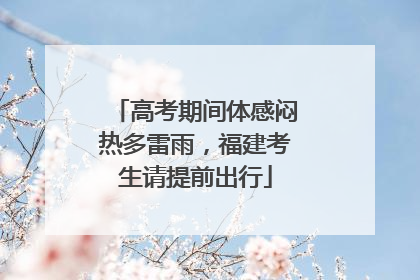 高考期间体感闷热多雷雨，福建考生请提前出行